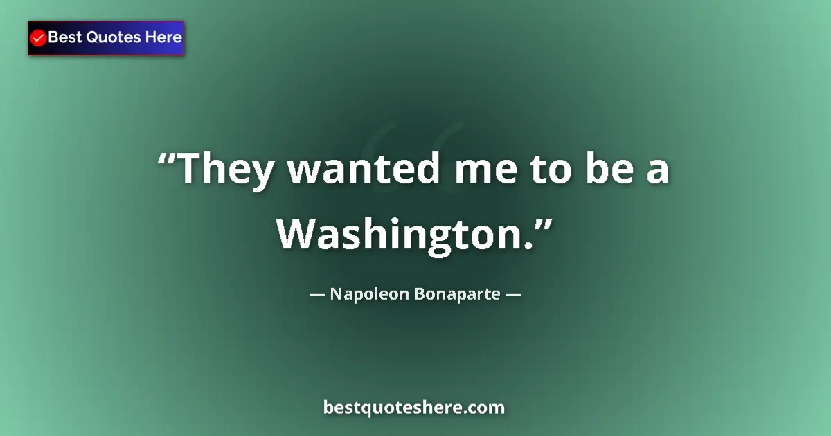 Image for the quote by Napoleon Bonaparte: They wanted me to be a Washington....