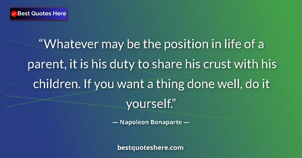 Image for the quote by Napoleon Bonaparte: Whatever may be the position in life of a parent, it is his duty to share his crust with his childre...