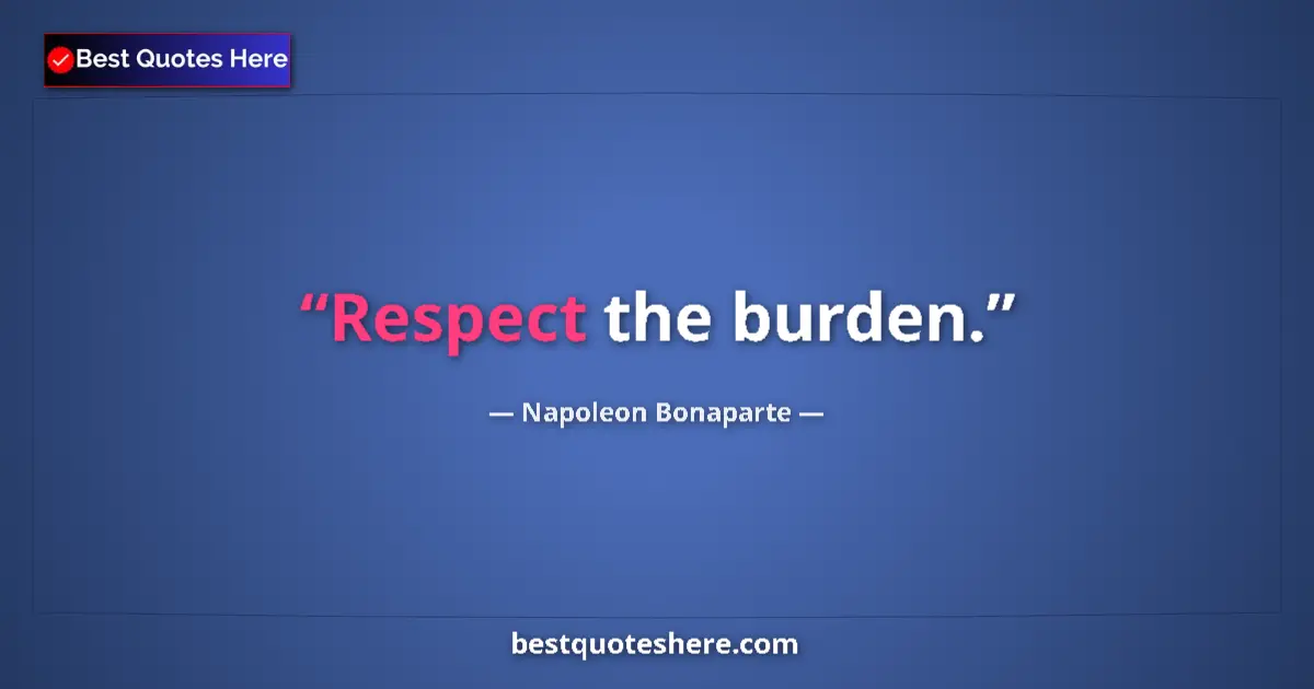Image for the quote by Napoleon Bonaparte: Respect the burden....