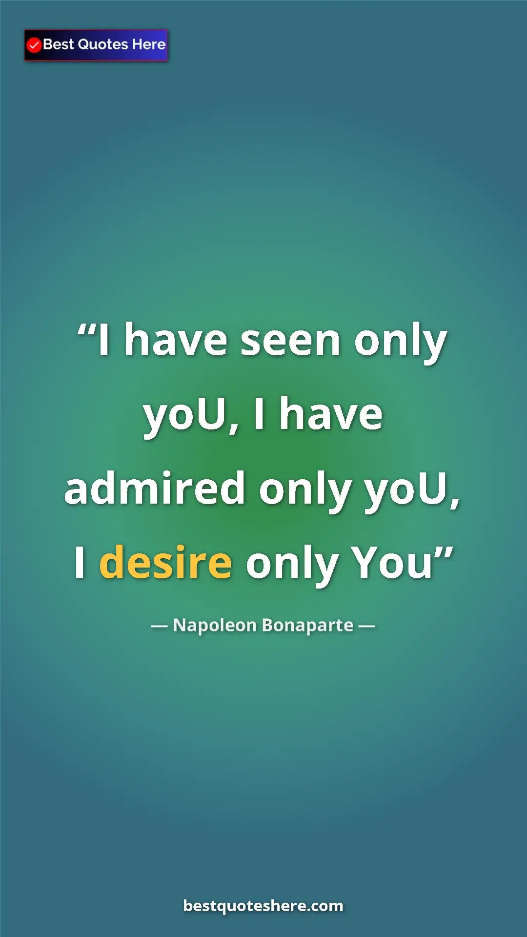 Pinterest quote poster by Napoleon Bonaparte: "I have seen only yoU, I have admired only yoU, I desire..."