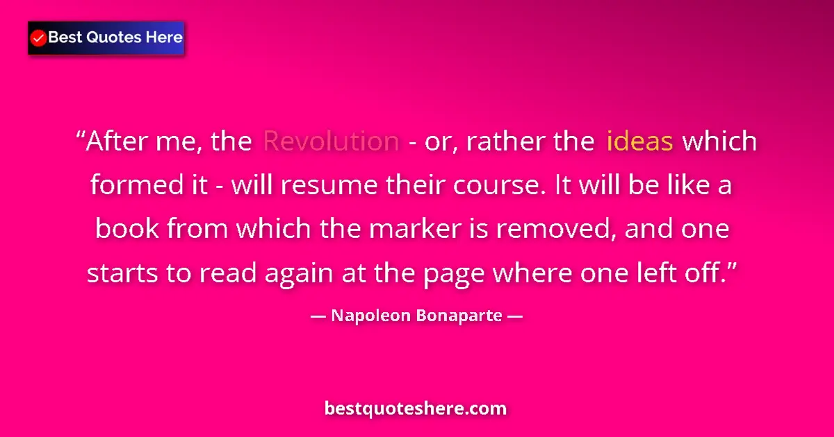 Image for the quote by Napoleon Bonaparte: After me, the Revolution - or, rather the ideas which formed it - will resume their course. It will ...