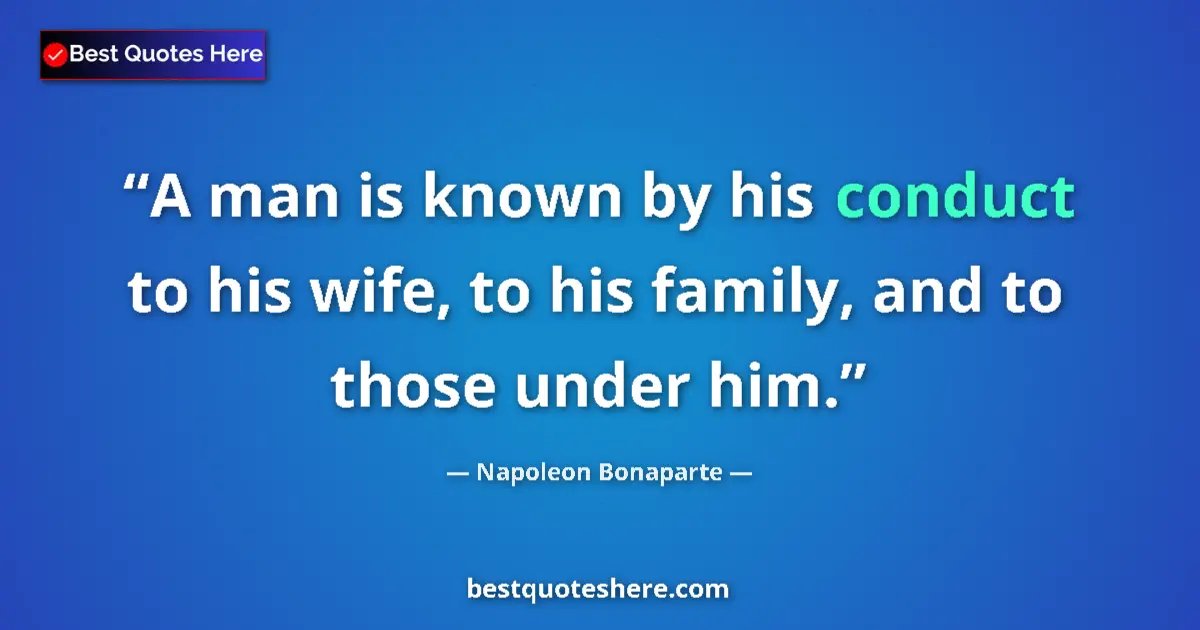 Quote by Napoleon Bonaparte: A man is known by his conduct to his wife, to his family, and to those under him....