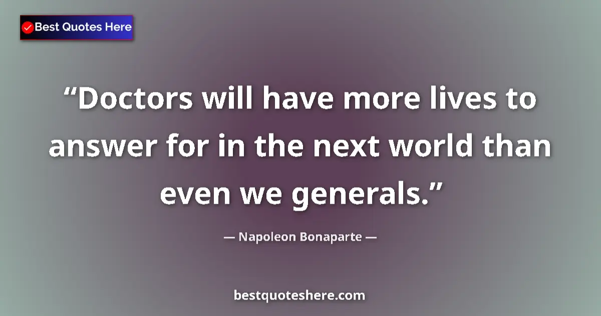 Quote by Napoleon Bonaparte: Doctors will have more lives to answer for in the next world than even we generals....