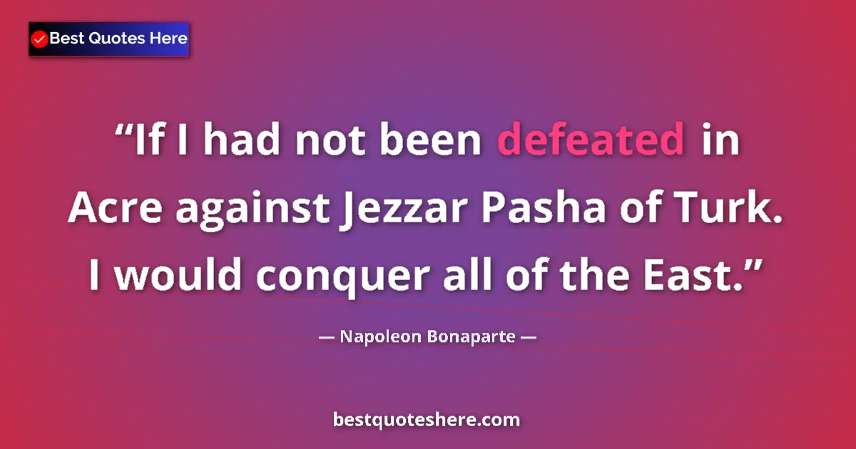 Quote by Napoleon Bonaparte: If I had not been defeated in Acre against Jezzar Pasha of Turk. I would conquer all of the East....
