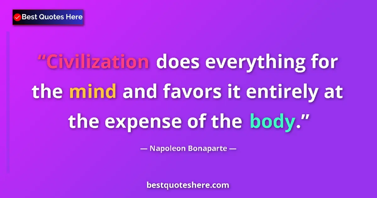Quote by Napoleon Bonaparte: Civilization does everything for the mind and favors it entirely at the expense of the body....
