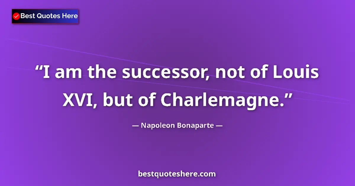 Quote by Napoleon Bonaparte: I am the successor, not of Louis XVI, but of Charlemagne....