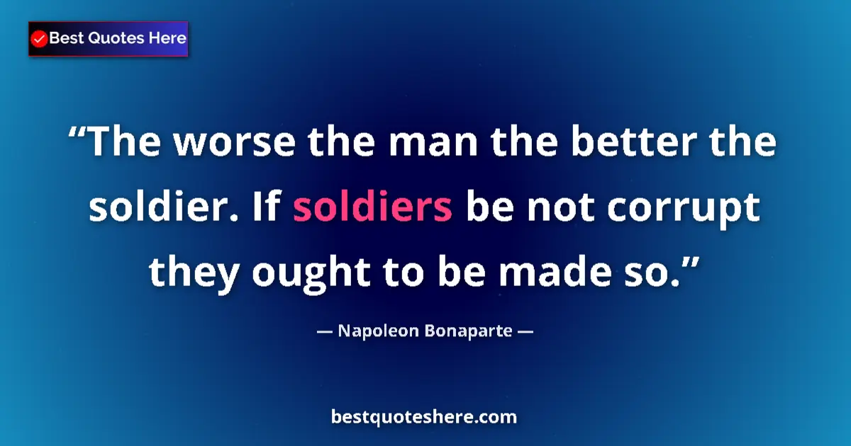 Quote by Napoleon Bonaparte: The worse the man the better the soldier. If soldiers be not corrupt they ought to be made so....