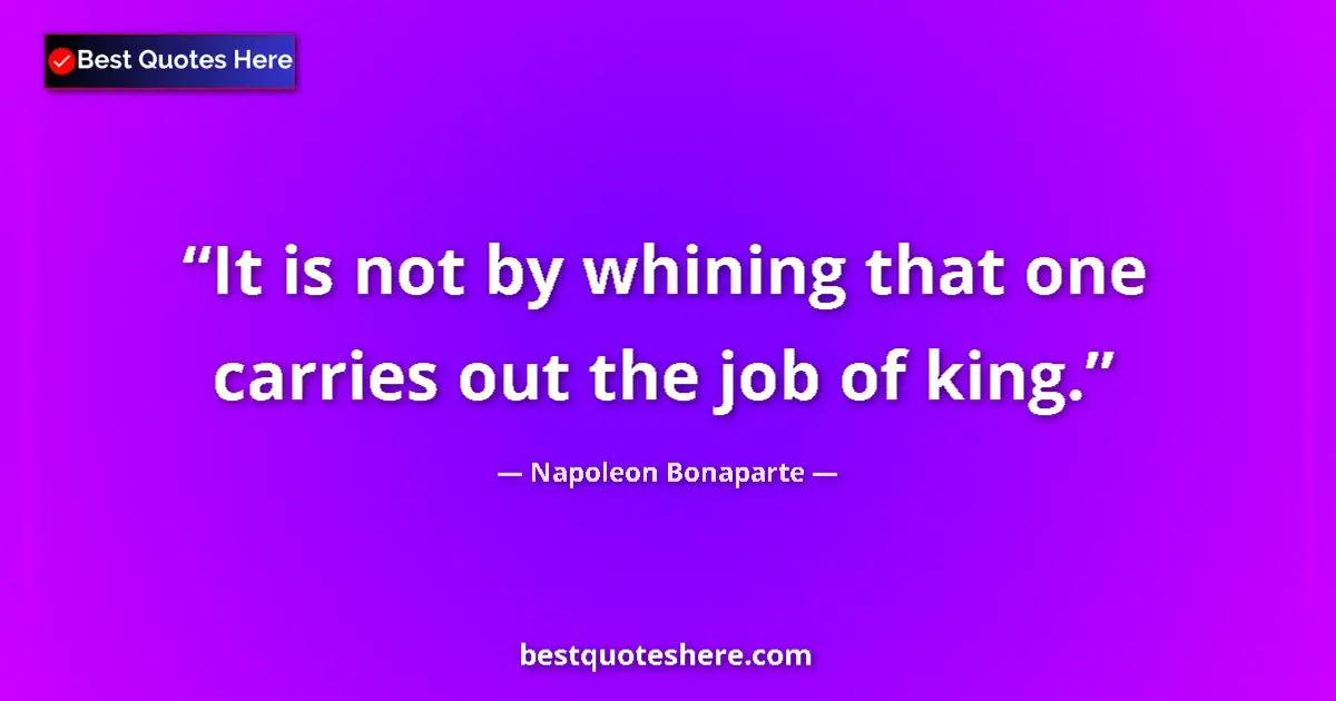 Image for the quote by Napoleon Bonaparte: It is not by whining that one carries out the job of king....