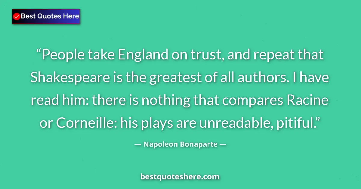 Quote by Napoleon Bonaparte: People take England on trust, and repeat that Shakespeare is the greatest of all authors. I have rea...