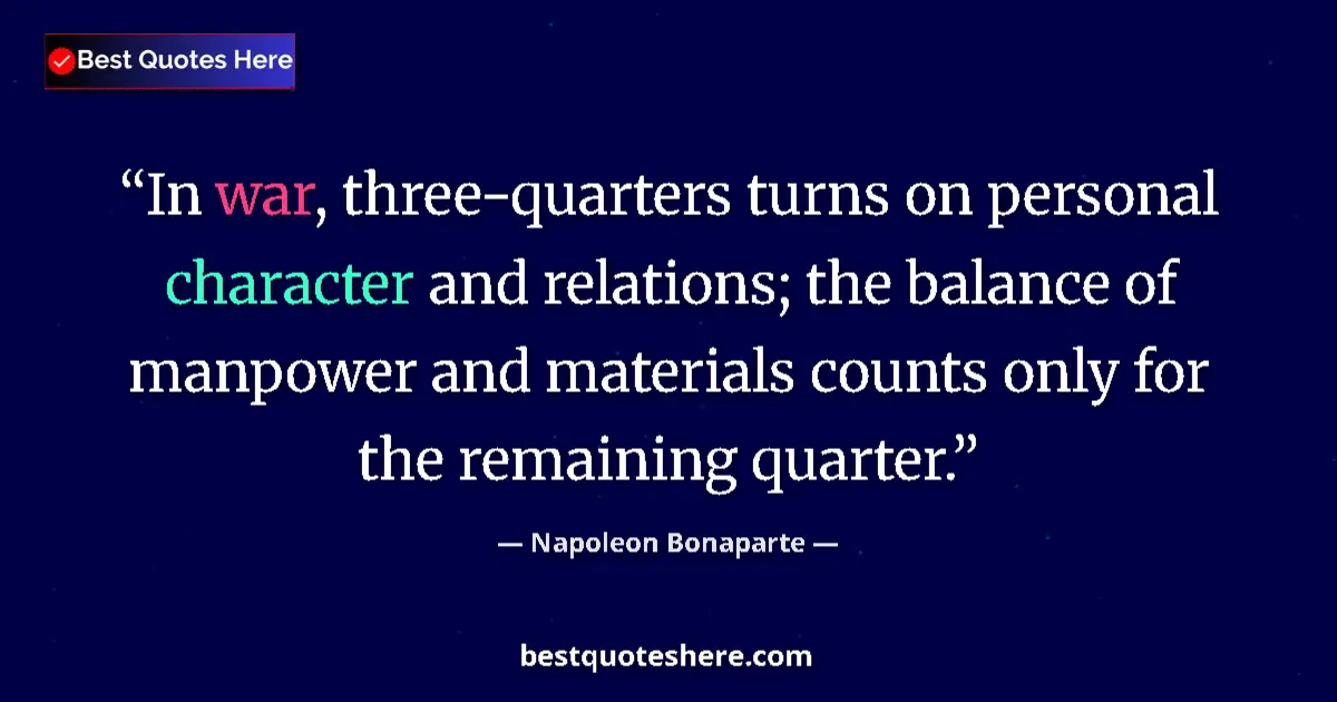 Quote by Napoleon Bonaparte: In war, three-quarters turns on personal character and relations; the balance of manpower and materi...