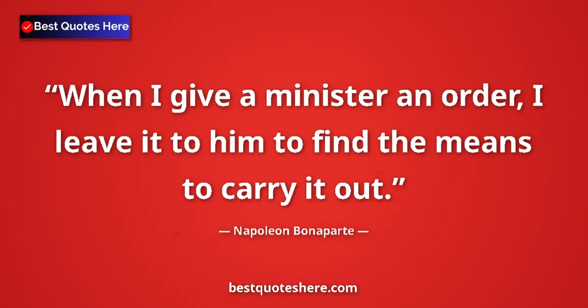 Quote by Napoleon Bonaparte: When I give a minister an order, I leave it to him to find the means to carry it out....