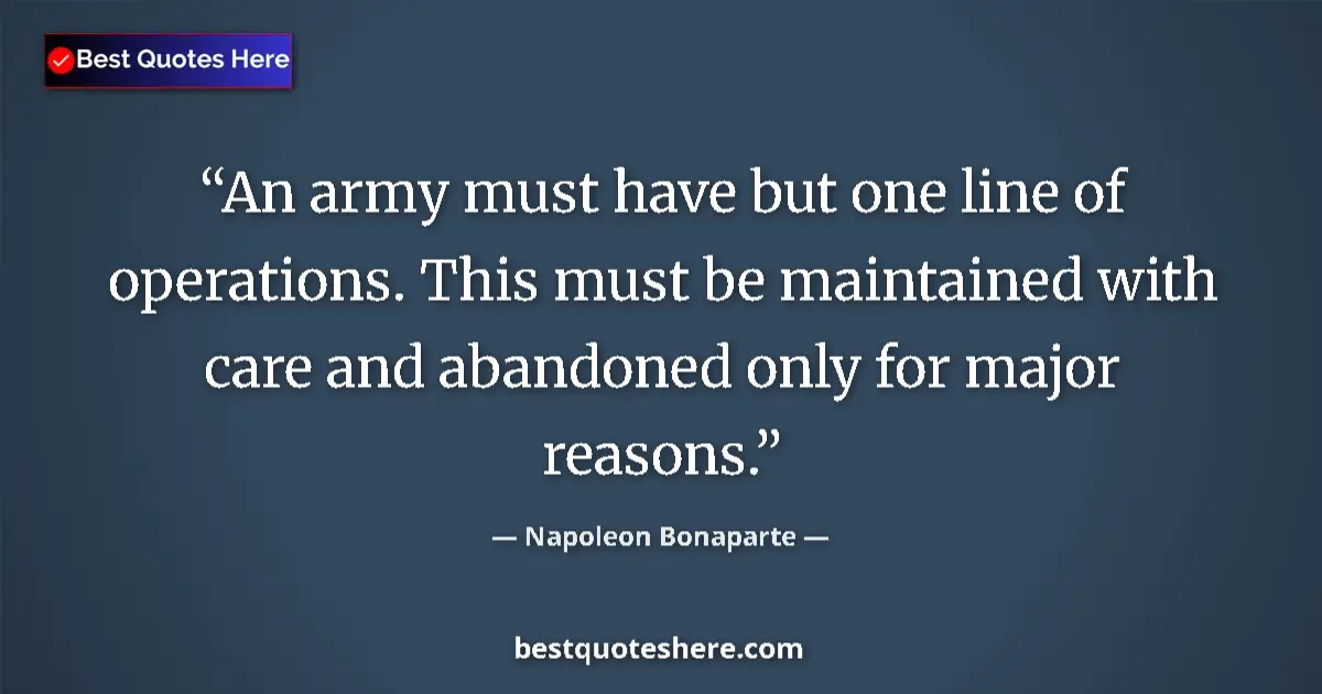 Quote by Napoleon Bonaparte: An army must have but one line of operations. This must be maintained with care and abandoned only f...