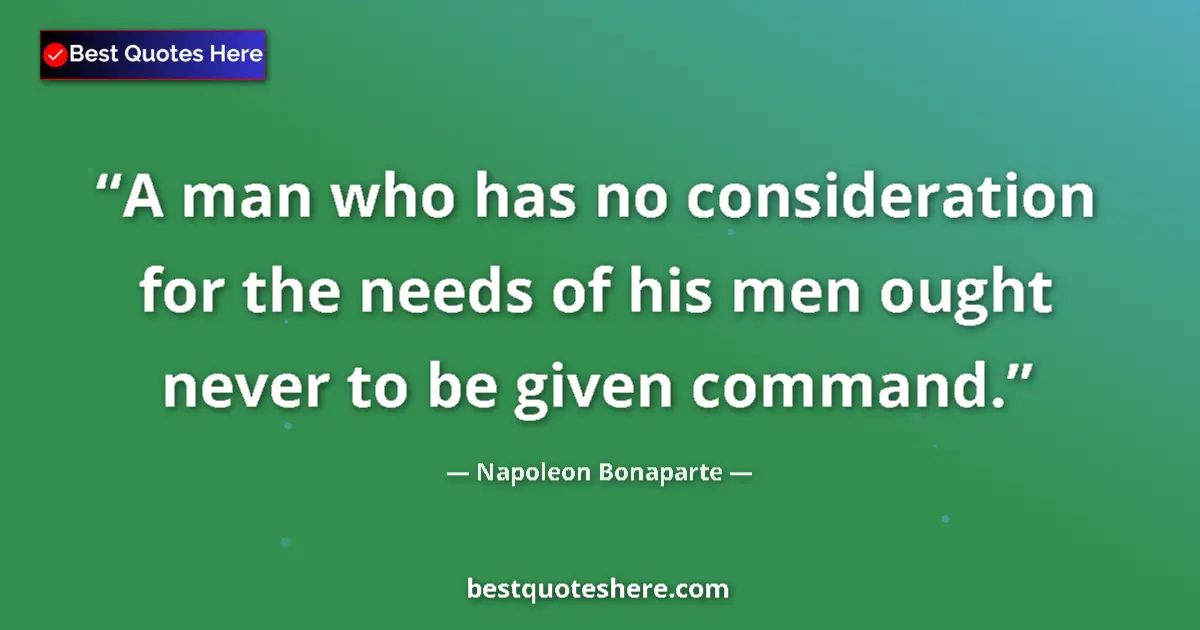 Quote by Napoleon Bonaparte: A man who has no consideration for the needs of his men ought never to be given command....