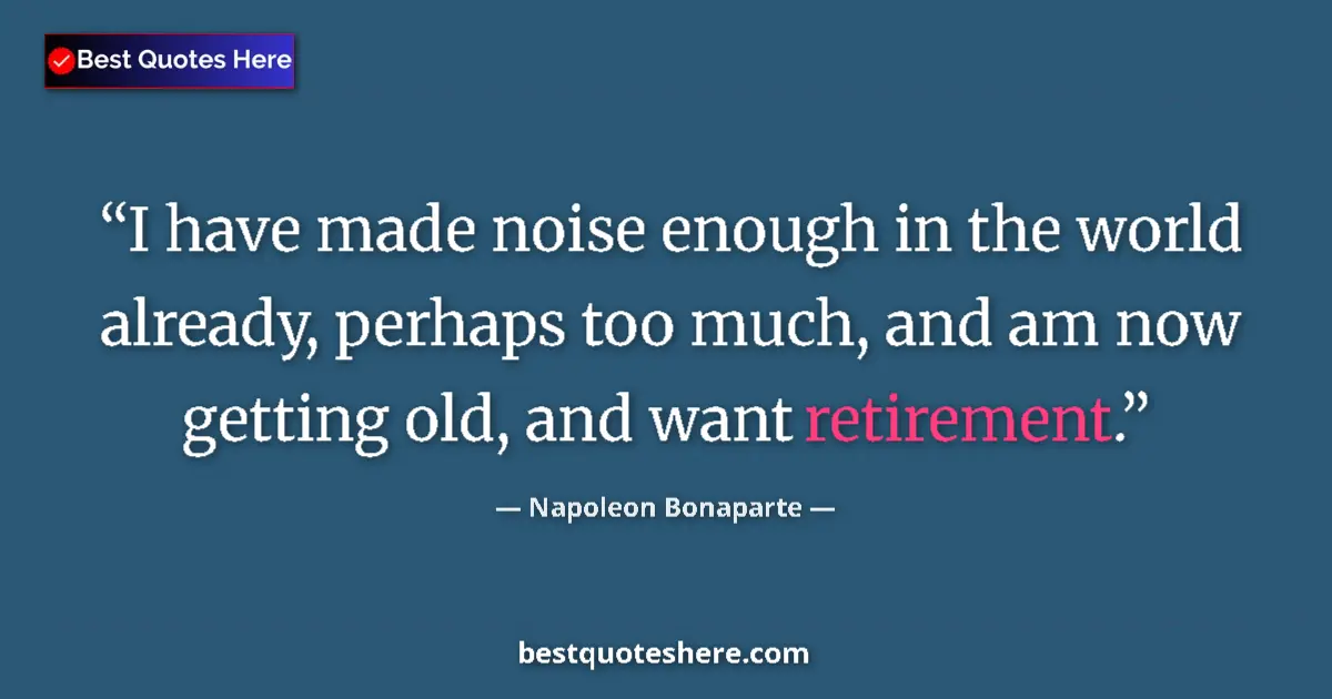 Quote by Napoleon Bonaparte: I have made noise enough in the world already, perhaps too much, and am now getting old, and want re...
