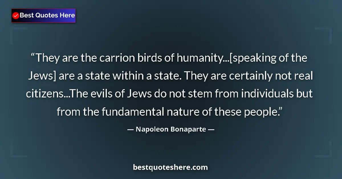 Quote by Napoleon Bonaparte: They are the carrion birds of humanity...[speaking of the Jews] are a state within a state. They are...
