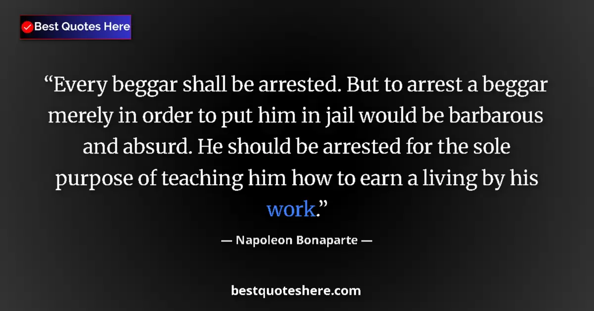 Image for the quote by Napoleon Bonaparte: Every beggar shall be arrested. But to arrest a beggar merely in order to put him in jail would be b...