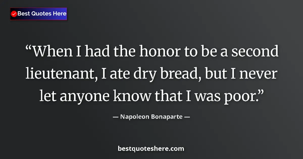Quote by Napoleon Bonaparte: When I had the honor to be a second lieutenant, I ate dry bread, but I never let anyone know that I ...