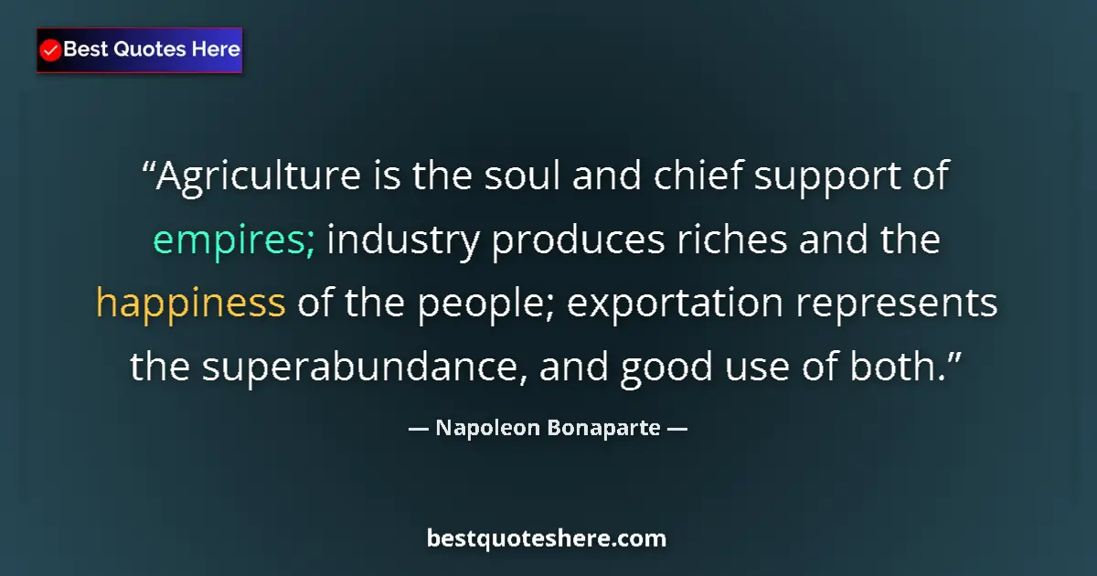 Quote by Napoleon Bonaparte: Agriculture is the soul and chief support of empires; industry produces riches and the happiness of ...