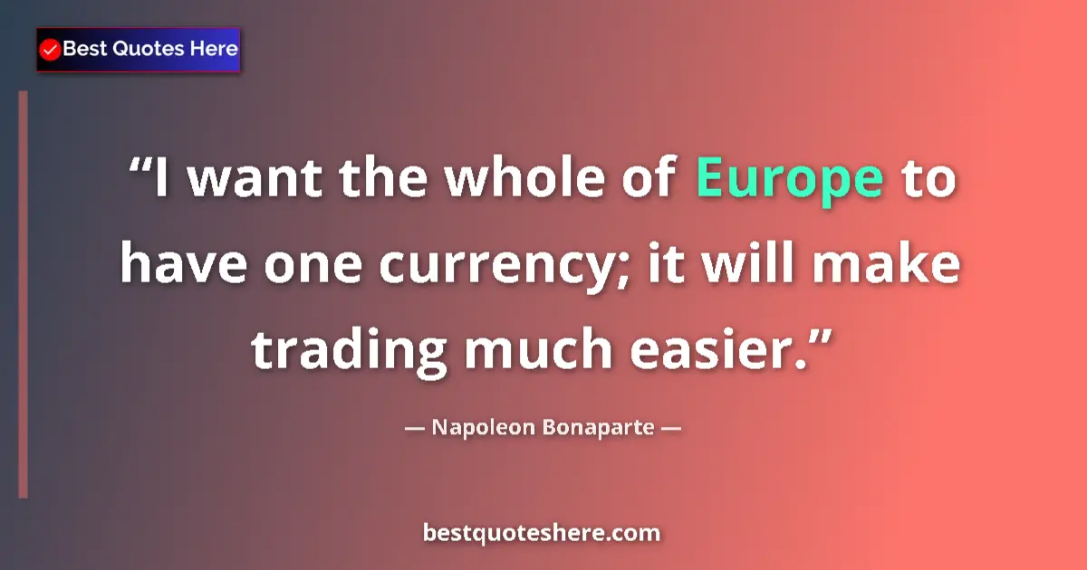 Quote by Napoleon Bonaparte: I want the whole of Europe to have one currency; it will make trading much easier....