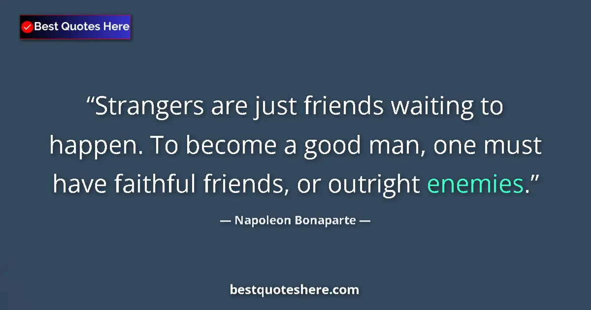 Quote by Napoleon Bonaparte: Strangers are just friends waiting to happen. To become a good man, one must have faithful friends, ...