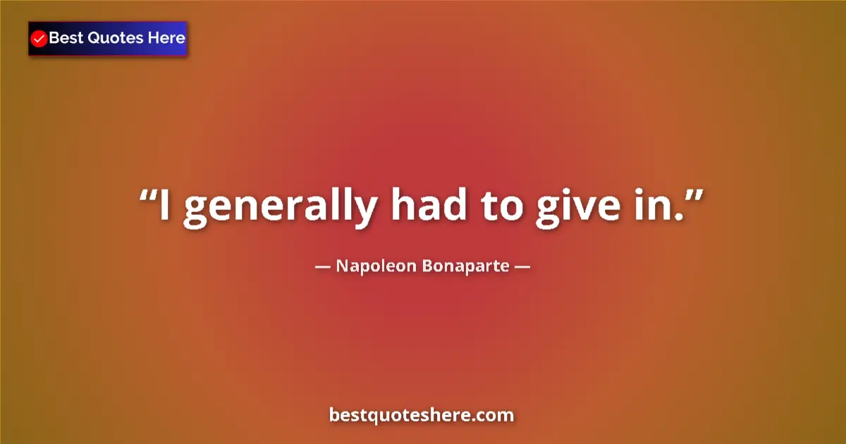Quote by Napoleon Bonaparte: I generally had to give in....