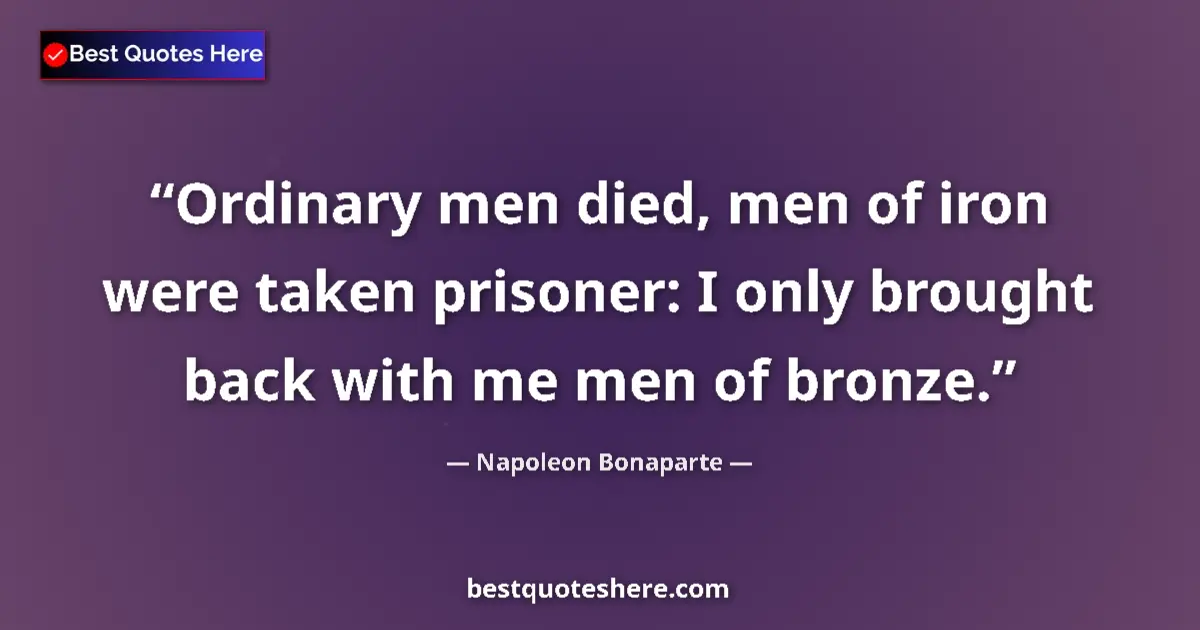 Quote by Napoleon Bonaparte: Ordinary men died, men of iron were taken prisoner: I only brought back with me men of bronze....