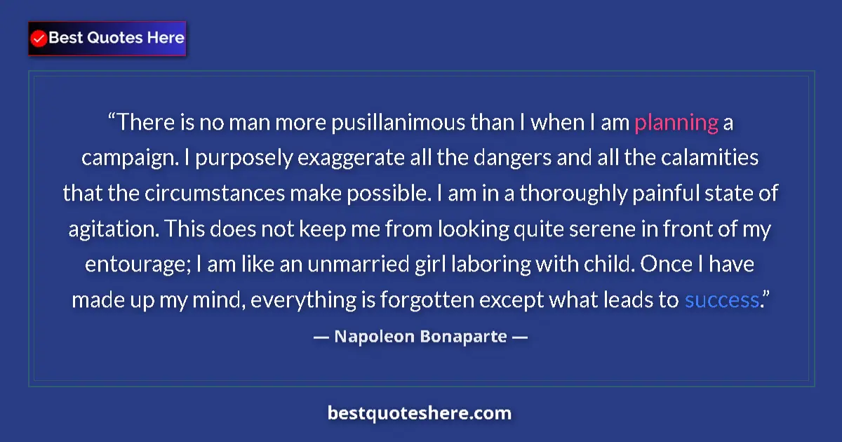 Quote by Napoleon Bonaparte: There is no man more pusillanimous than I when I am planning a campaign. I purposely exaggerate all ...