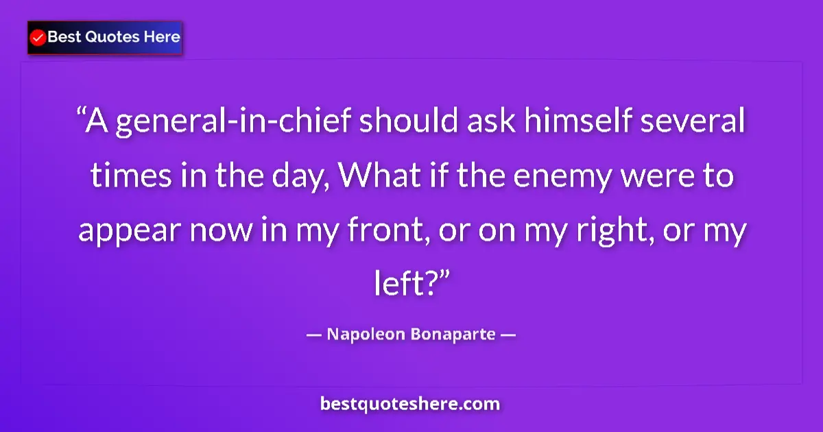 Image for the quote by Napoleon Bonaparte: A general-in-chief should ask himself several times in the day, What if the enemy were to appear now...