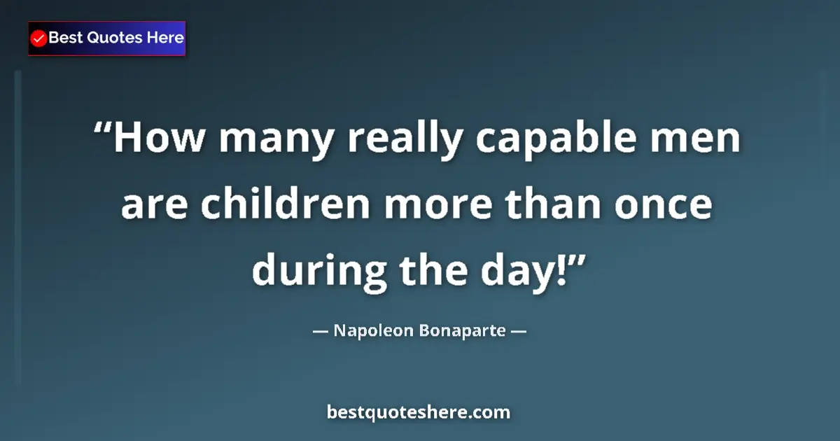 Quote by Napoleon Bonaparte: How many really capable men are children more than once during the day!...