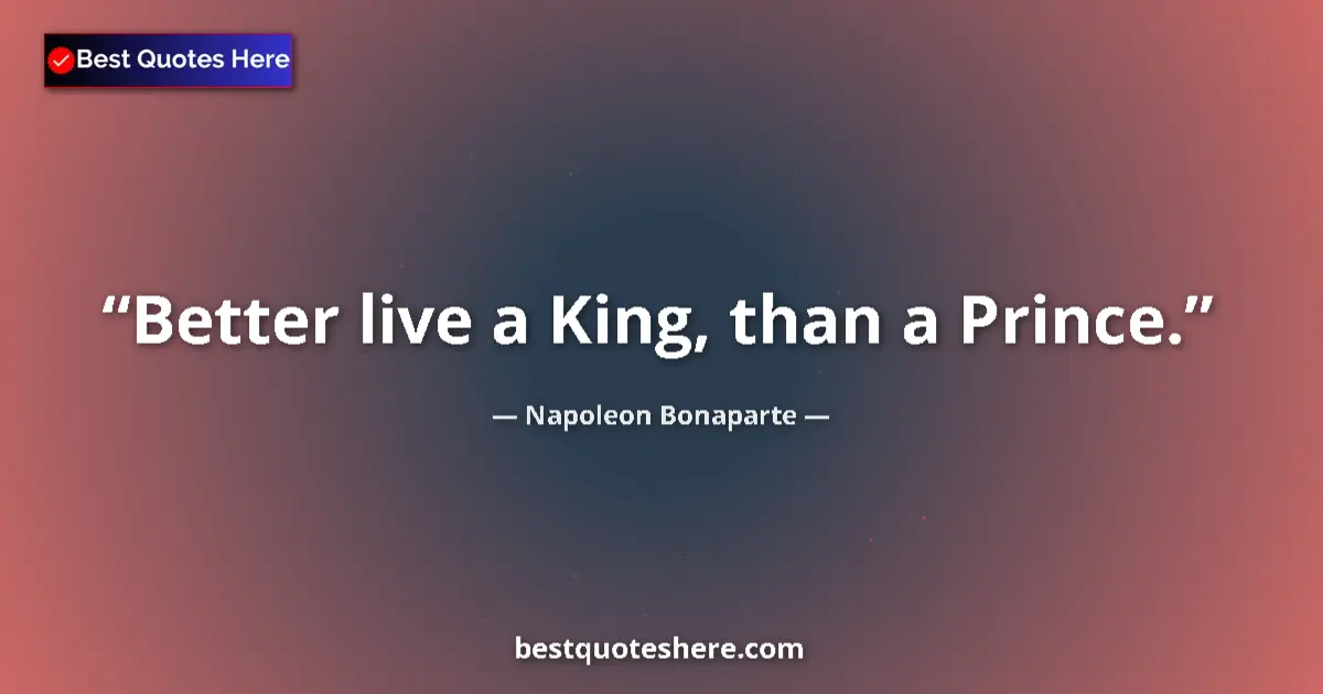 Quote by Napoleon Bonaparte: Better live a King, than a Prince....