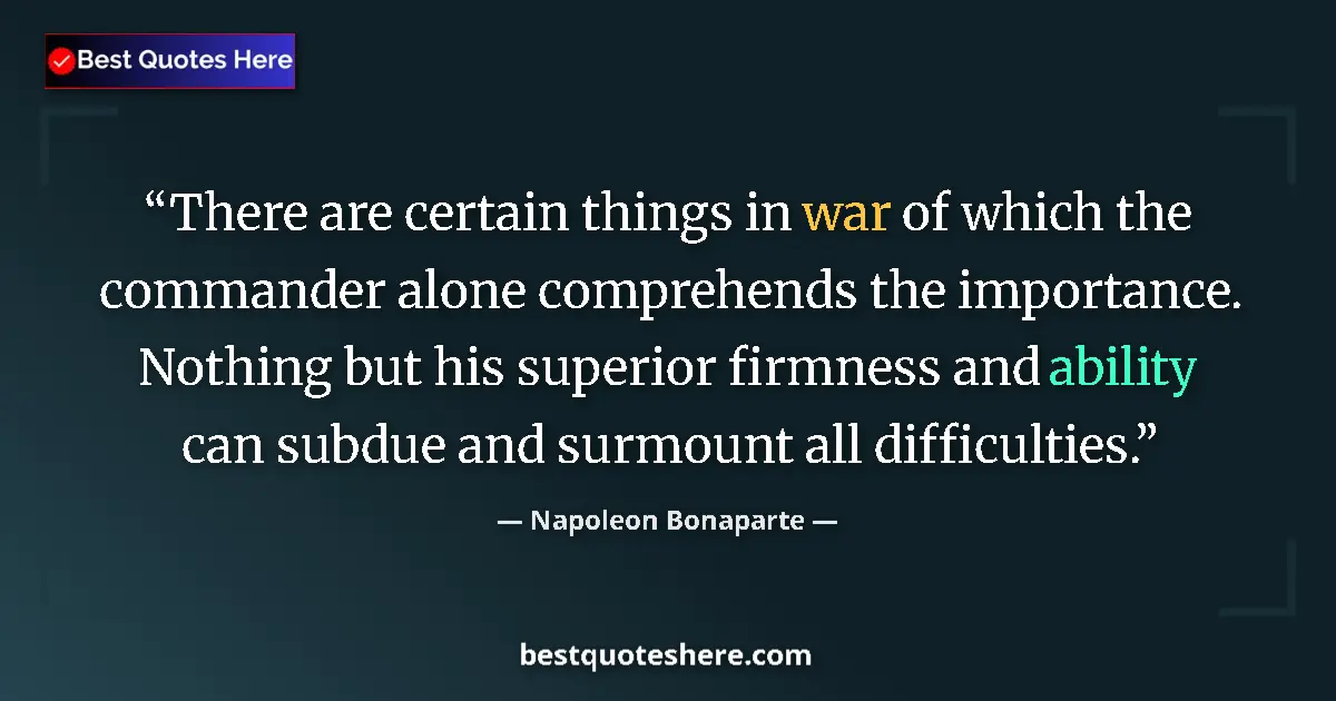 Quote by Napoleon Bonaparte: There are certain things in war of which the commander alone comprehends the importance. Nothing but...