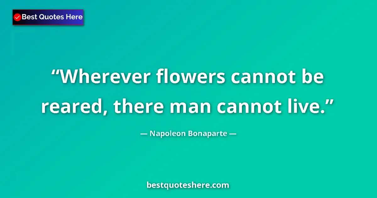 Quote by Napoleon Bonaparte: Wherever flowers cannot be reared, there man cannot live....