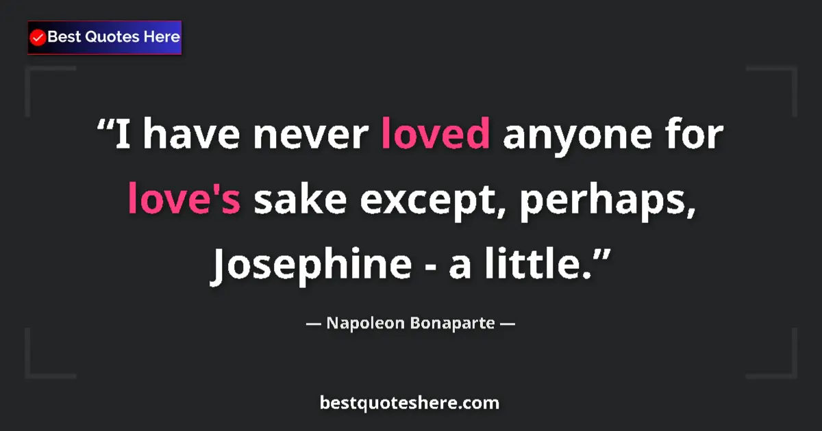 Image for the quote by Napoleon Bonaparte: I have never loved anyone for love's sake except, perhaps, Josephine - a little....