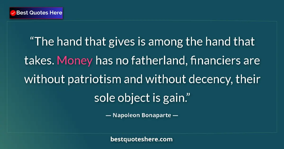 Quote by Napoleon Bonaparte: The hand that gives is among the hand that takes. Money has no fatherland, financiers are without pa...