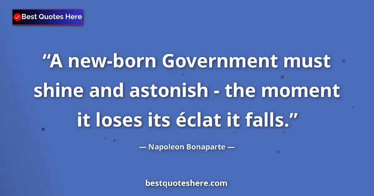 Quote by Napoleon Bonaparte: A new-born Government must shine and astonish - the moment it loses its éclat it falls....
