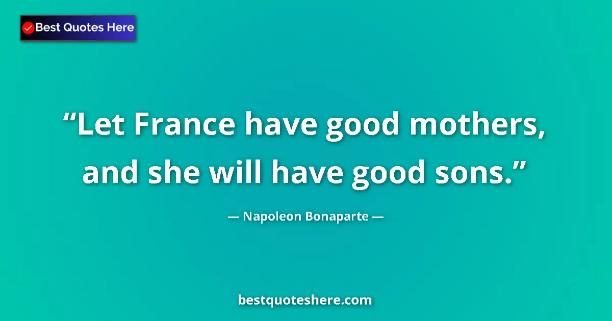 Quote by Napoleon Bonaparte: Let France have good mothers, and she will have good sons....