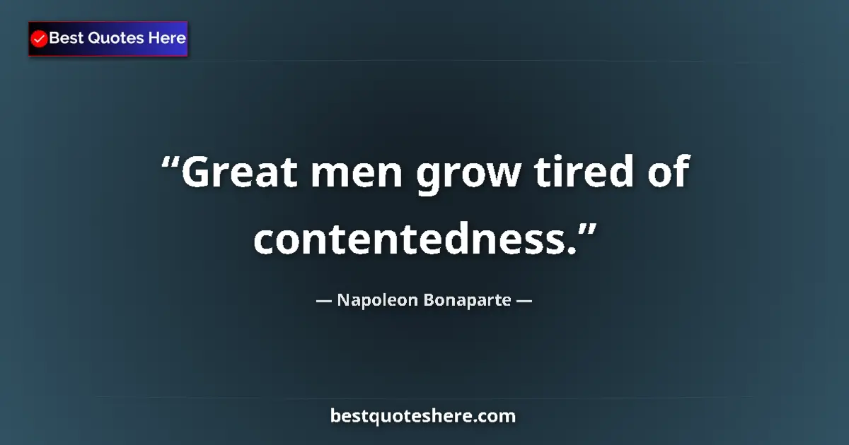 Quote by Napoleon Bonaparte: Great men grow tired of contentedness.