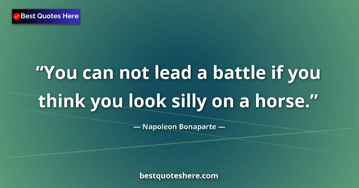 Quote by Napoleon Bonaparte: You can not lead a battle if you think you look silly on a horse....