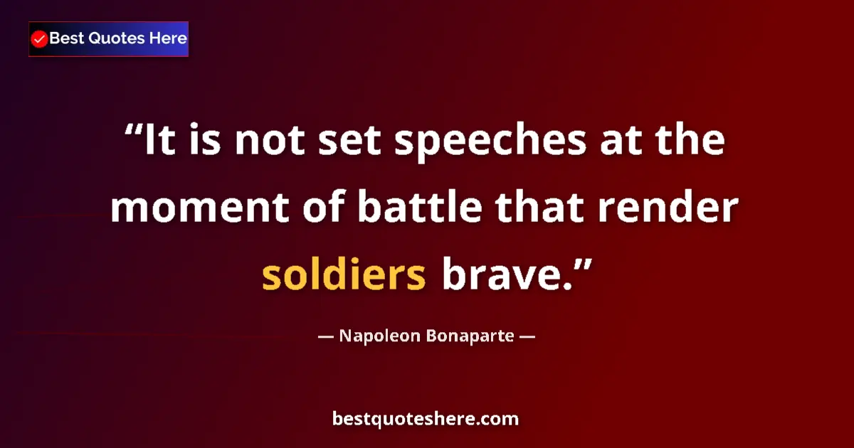 Quote by Napoleon Bonaparte: It is not set speeches at the moment of battle that render soldiers brave....