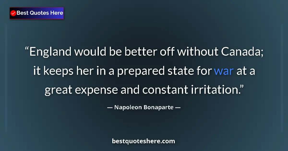 Quote by Napoleon Bonaparte: England would be better off without Canada; it keeps her in a prepared state for war at a great expe...