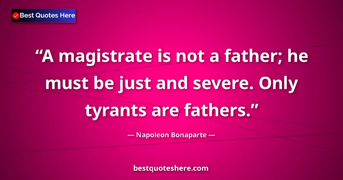 Image for the quote by Napoleon Bonaparte: A magistrate is not a father; he must be just and severe. Only tyrants are fathers....