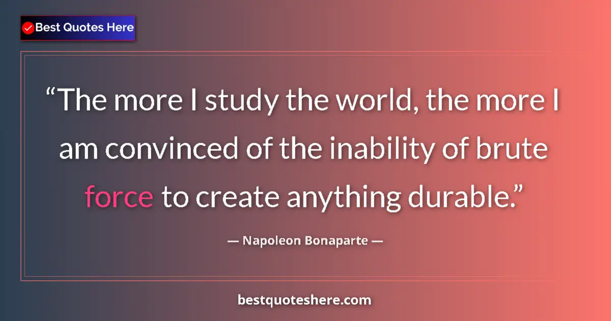 Quote by Napoleon Bonaparte: The more I study the world, the more I am convinced of the inability of brute force to create anythi...