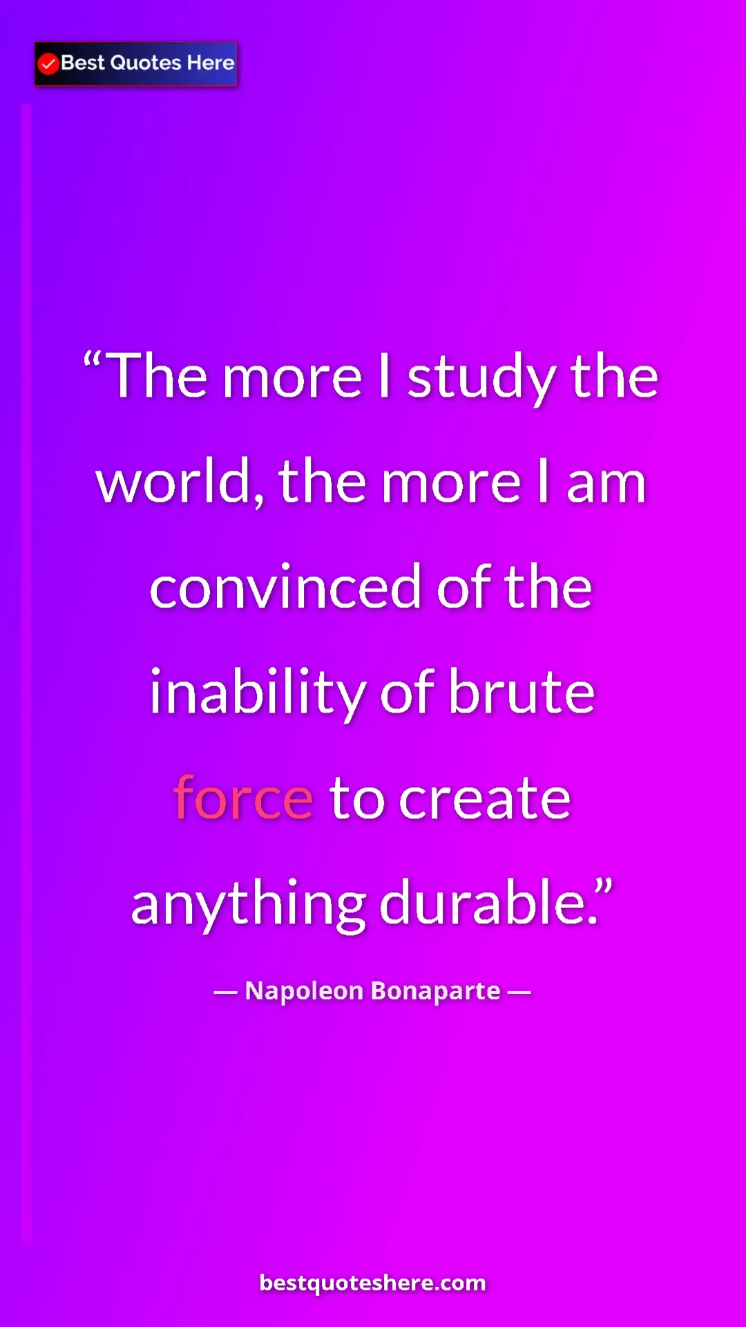 Napoleon Bonaparte Quote Card: "The more I study the world, the more I am convinced of the..." Pinterest quote poster by Napoleon Bonaparte: "The more I study the world, the more I am convinced of the..."