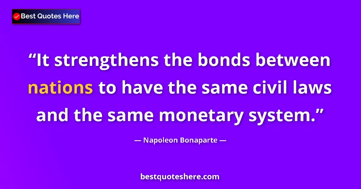 Quote by Napoleon Bonaparte: It strengthens the bonds between nations to have the same civil laws and the same monetary system....