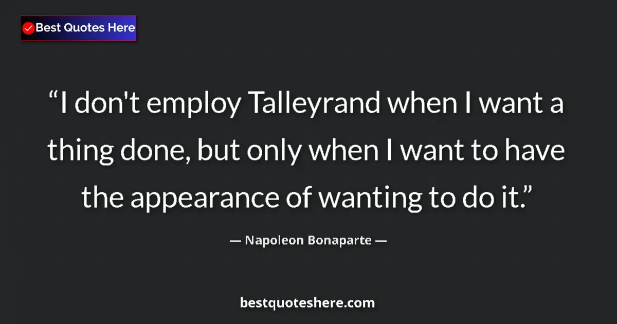 Quote by Napoleon Bonaparte: I don't employ Talleyrand when I want a thing done, but only when I want to have the appearance of w...