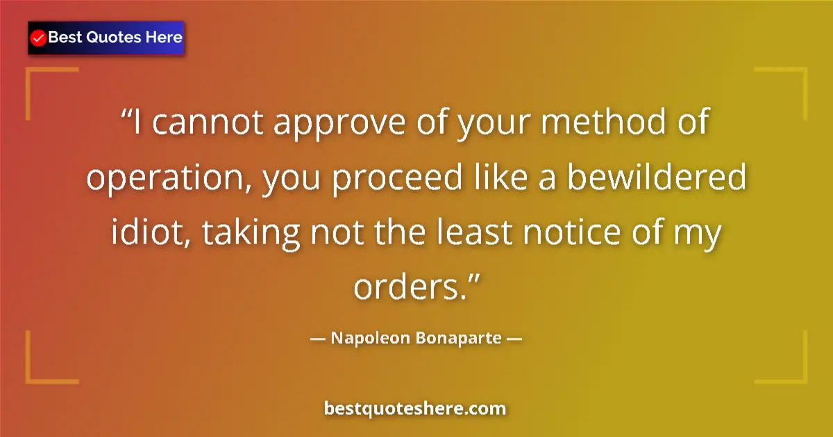 Image for the quote by Napoleon Bonaparte: I cannot approve of your method of operation, you proceed like a bewildered idiot, taking not the le...