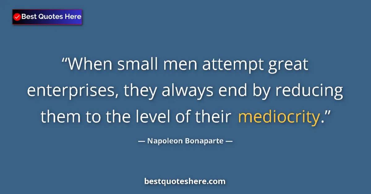 Quote by Napoleon Bonaparte: When small men attempt great enterprises, they always end by reducing them to the level of their med...
