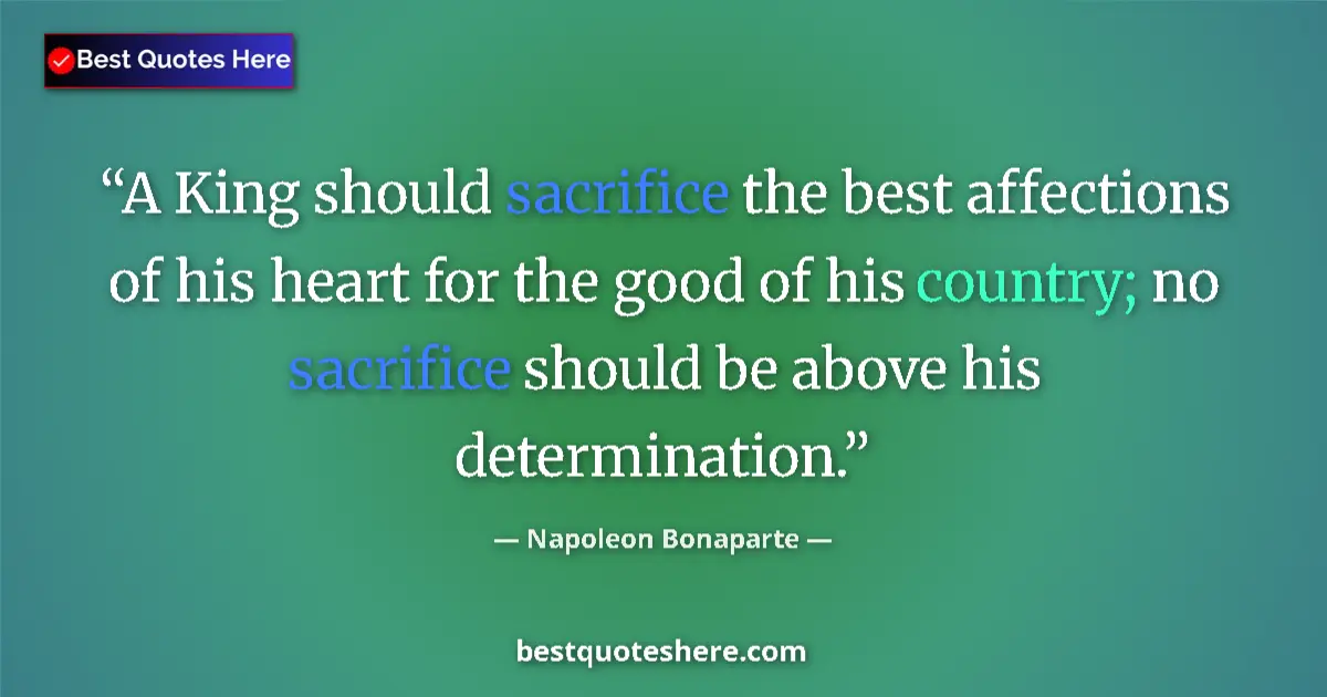 Quote by Napoleon Bonaparte: A King should sacrifice the best affections of his heart for the good of his country; no sacrifice s...
