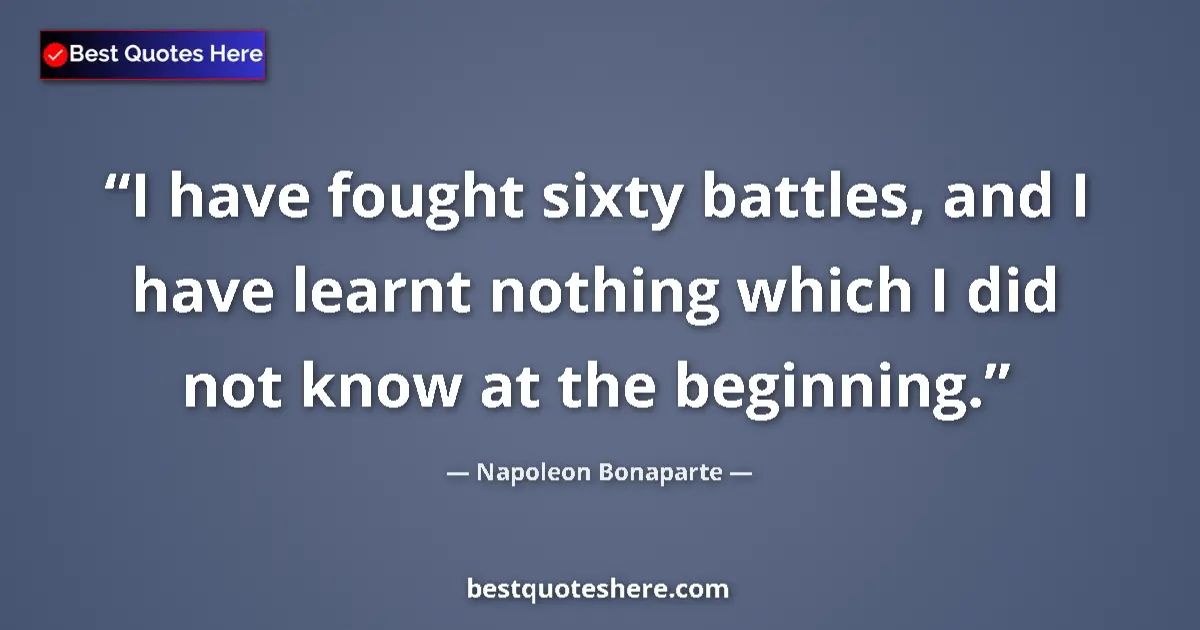 Quote by Napoleon Bonaparte: I have fought sixty battles, and I have learnt nothing which I did not know at the beginning....
