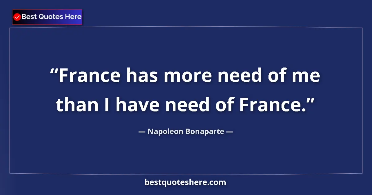 Quote by Napoleon Bonaparte: France has more need of me than I have need of France....